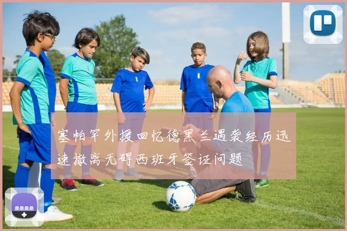 塞帕罕外援回忆德黑兰遇袭经历迅速撤离无碍西班牙签证问题