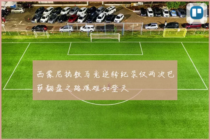 西蒙尼执教马竞逆转纪录仅两次巴萨翻盘之路艰难如登天