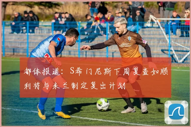 都体报道：S希门尼斯下周复查如顺利将与米兰制定复出计划