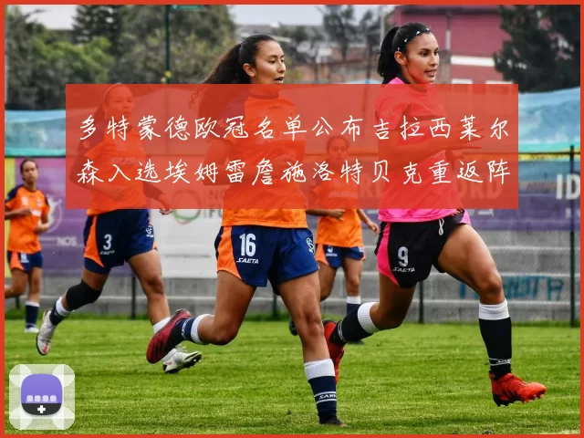 多特蒙德欧冠名单公布吉拉西莱尔森入选埃姆雷詹施洛特贝克重返阵容