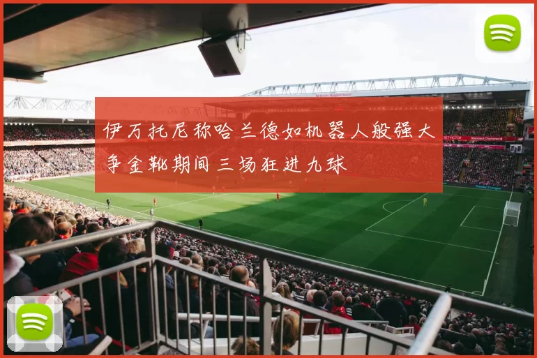 伊万托尼称哈兰德如机器人般强大争金靴期间三场狂进九球