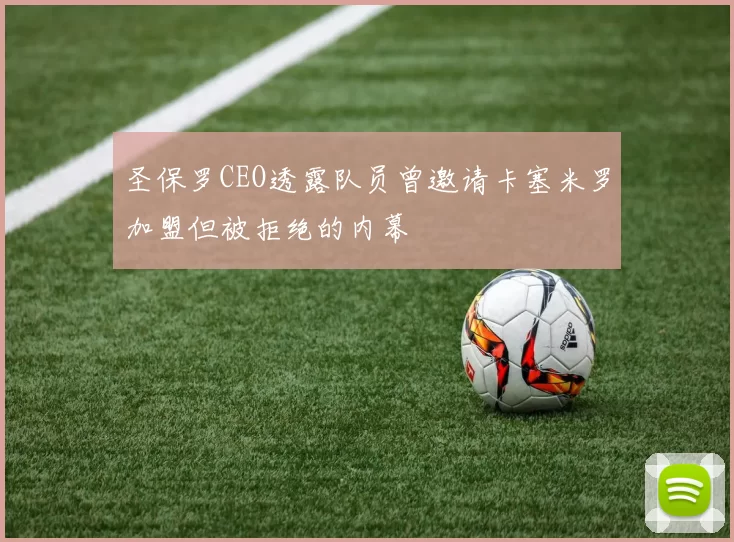 圣保罗CEO透露队员曾邀请卡塞米罗加盟但被拒绝的内幕