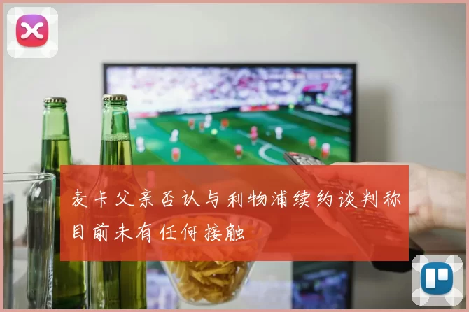 麦卡父亲否认与利物浦续约谈判称目前未有任何接触