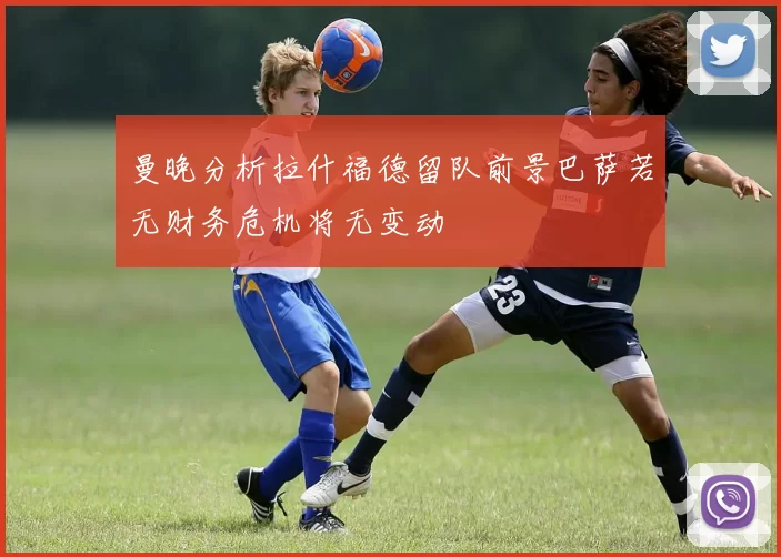 曼晚分析拉什福德留队前景巴萨若无财务危机将无变动