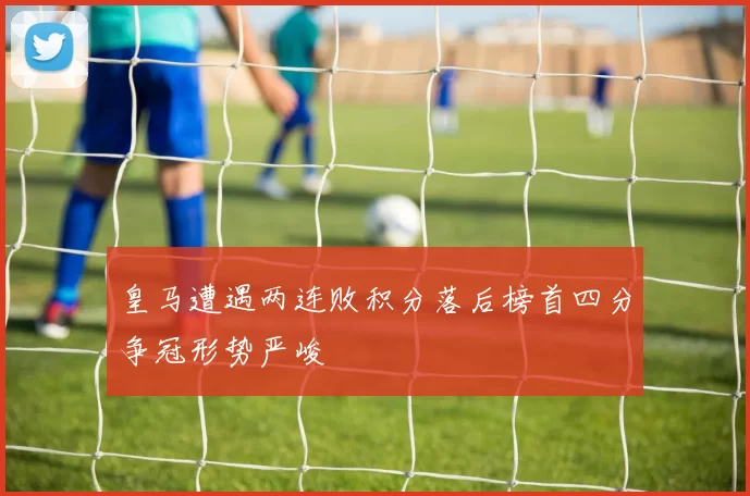 皇马遭遇两连败积分落后榜首四分争冠形势严峻
