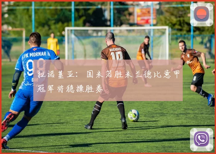 拉诺基亚：国米若胜米兰德比意甲冠军将稳操胜券