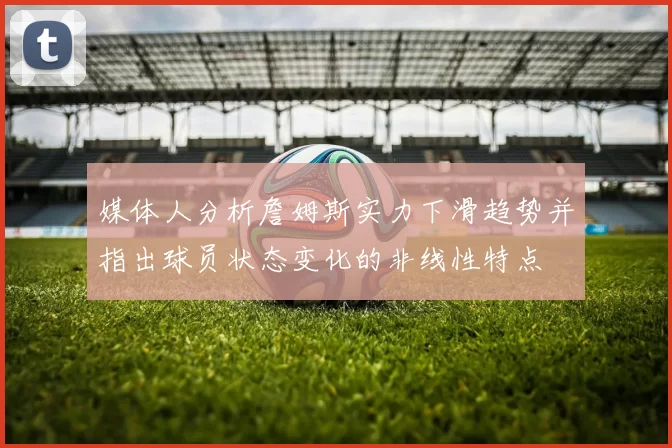 媒体人分析詹姆斯实力下滑趋势并指出球员状态变化的非线性特点
