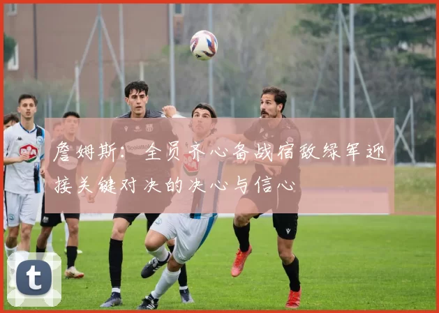 詹姆斯：全员齐心备战宿敌绿军迎接关键对决的决心与信心