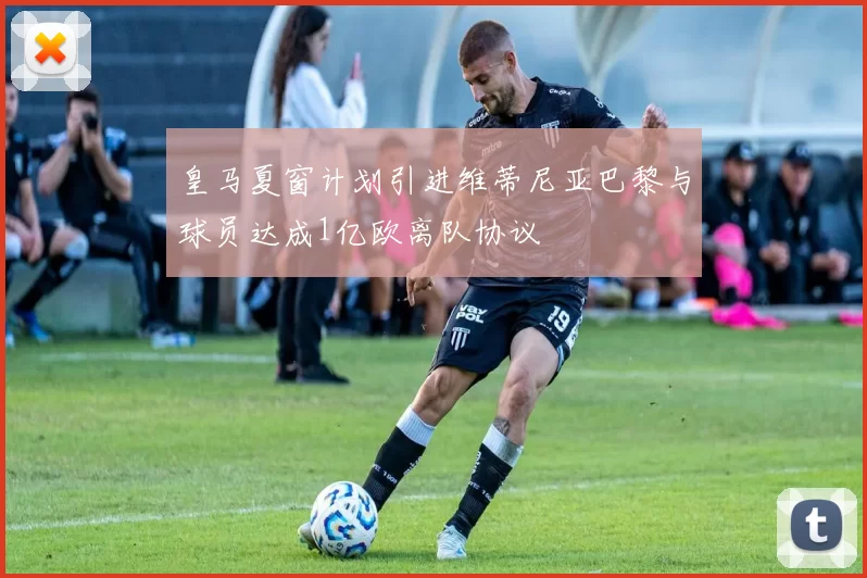 皇马夏窗计划引进维蒂尼亚巴黎与球员达成1亿欧离队协议