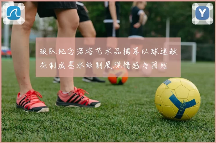 狼队纪念若塔艺术品揭幕以球迷献花制成墨水绘制展现情感与团结