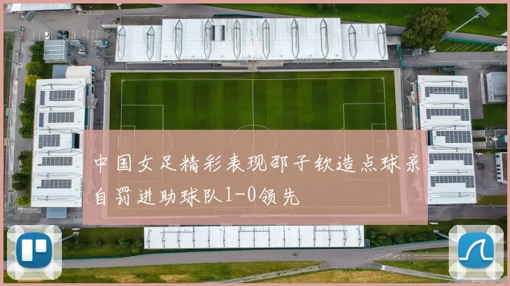 中国女足精彩表现邵子钦造点球亲自罚进助球队1-0领先