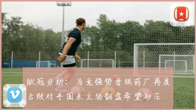 欧冠分析：马竞强势晋级药厂再度击败对手国米主场翻盘希望渺茫