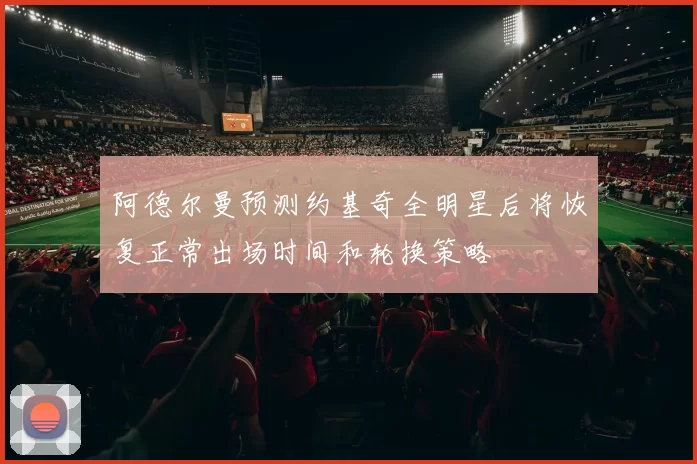 阿德尔曼预测约基奇全明星后将恢复正常出场时间和轮换策略