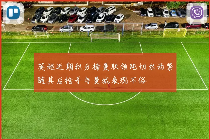 英超近期积分榜曼联领跑切尔西紧随其后枪手与曼城表现不俗