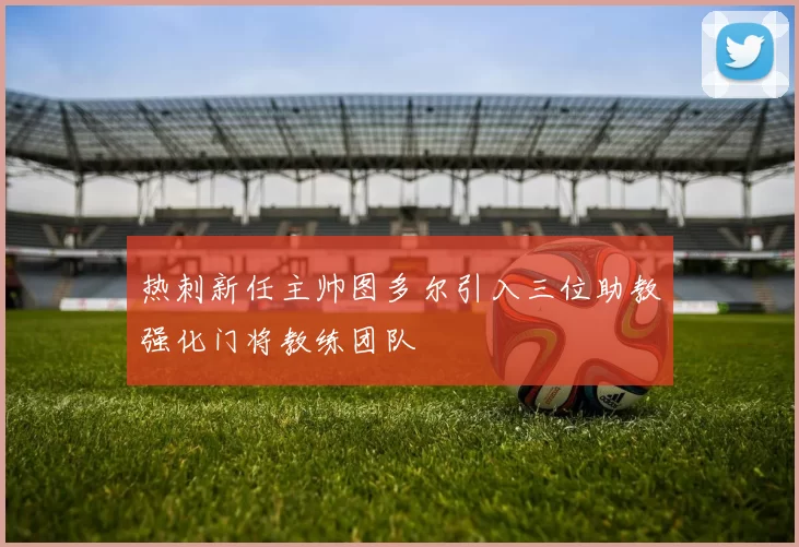 热刺新任主帅图多尔引入三位助教强化门将教练团队