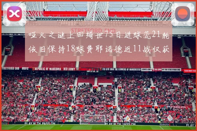 哑火之谜上田绮世75日进球荒21轮依旧保持18球费耶诺德近11战仅获3胜