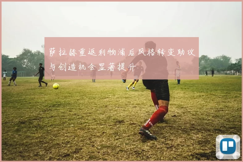 萨拉赫重返利物浦后风格转变助攻与创造机会显著提升