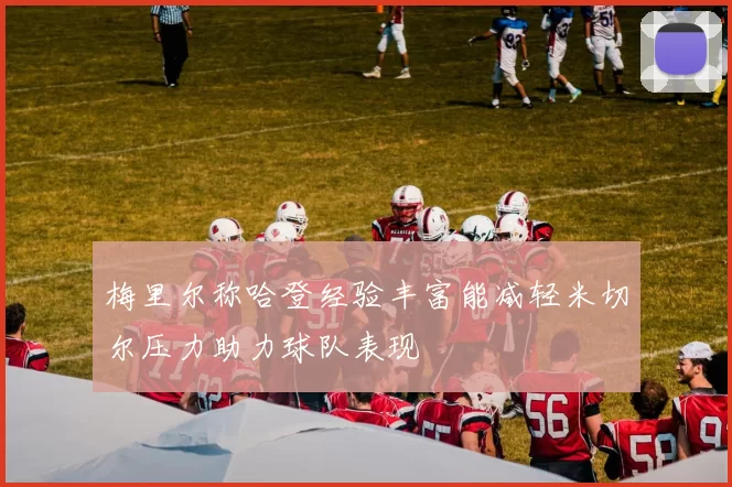 梅里尔称哈登经验丰富能减轻米切尔压力助力球队表现