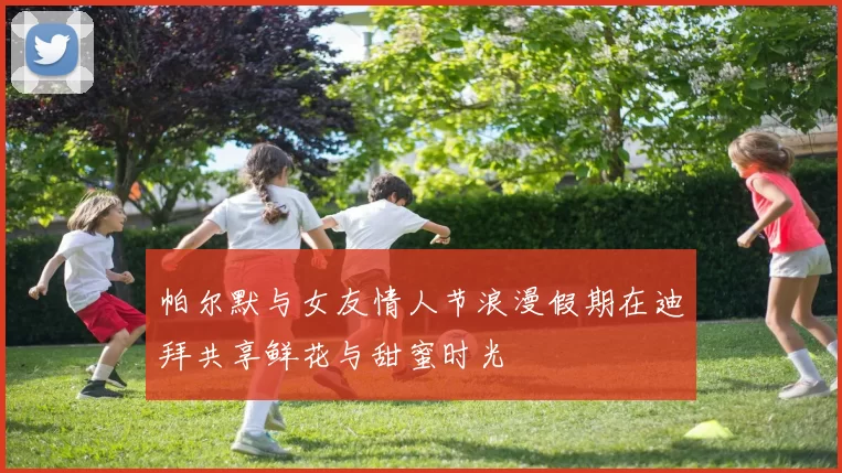 帕尔默与女友情人节浪漫假期在迪拜共享鲜花与甜蜜时光