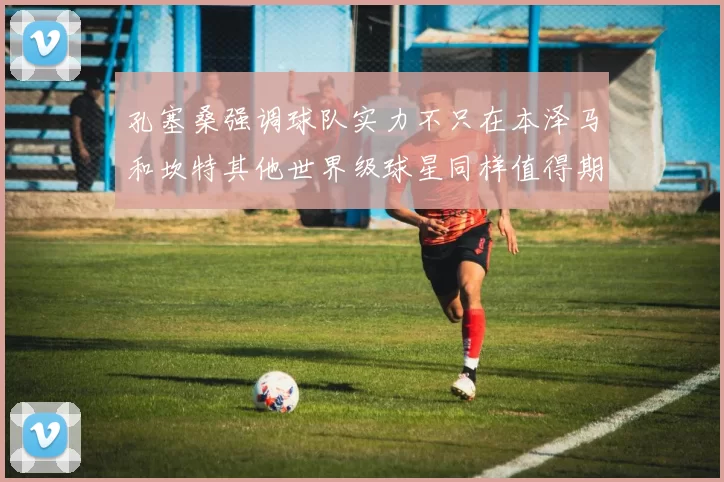 孔塞桑强调球队实力不只在本泽马和坎特其他世界级球星同样值得期待