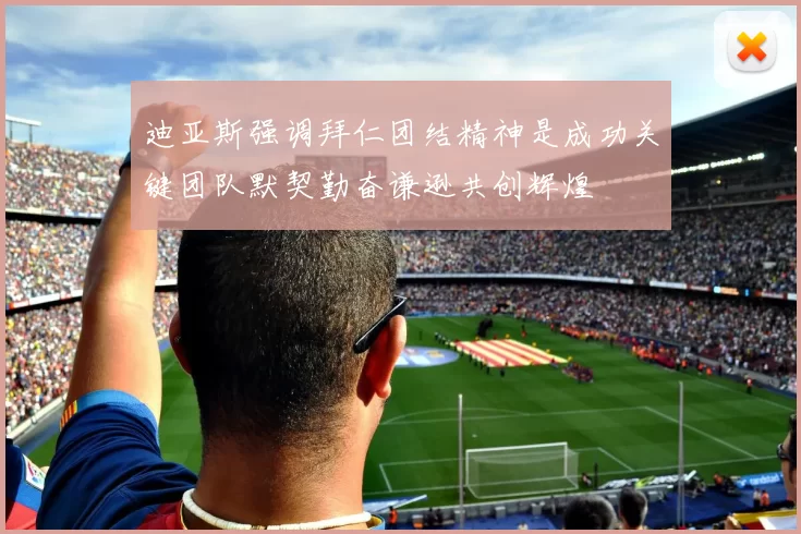 迪亚斯强调拜仁团结精神是成功关键团队默契勤奋谦逊共创辉煌