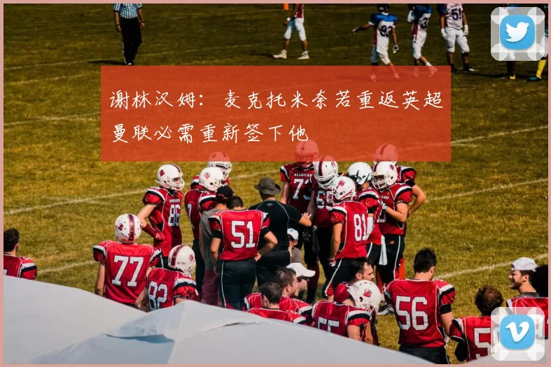 谢林汉姆：麦克托米奈若重返英超曼联必需重新签下他