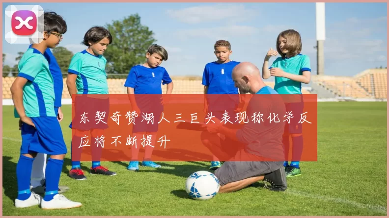 东契奇赞湖人三巨头表现称化学反应将不断提升