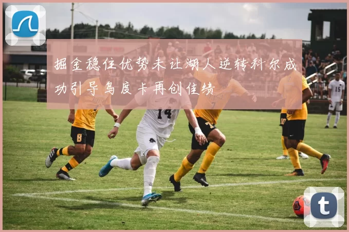 掘金稳住优势未让湖人逆转科尔成功引导乌度卡再创佳绩