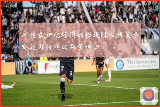 布伦森回忆塔图姆伤退时心情复杂球迷期待他的强势回归