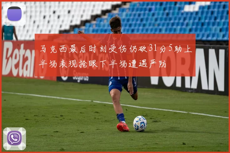 马克西最后时刻受伤仍砍31分5助上半场表现抢眼下半场遭遇严防