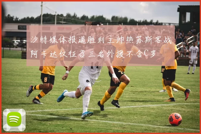 沙特媒体报道胜利主帅热苏斯客战阿卡达仅征召三名外援不含C罗