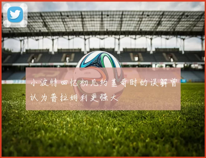 小波特回忆初见约基奇时的误解曾认为普拉姆利更强大